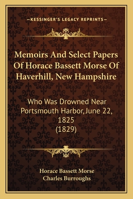 Memoirs and Select Papers of Horace Bassett Morse of Haverhill, New Hampshire: Who Was Drowned Near Portsmouth Harbor, June 22, 1825 (1829) - Morse, Horace Bassett, and Burroughs, Charles (Editor)