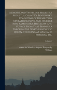 Memoirs and Travels of Mauritius Augustus, Count De Benyowsky. Consisting of His Military Operations in Poland, His Exile Into Kamchatka, His Escape and Voyage From That Peninsula Through the Northern Pacific Ocean, Touching at Japan and Formosa, To...