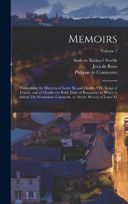 Memoirs; Containing the Histories of Louis XI and Charles VIII, Kings of France, and of Charles the Bold, Duke of Burgundy; to Which is Added The Scandalous Chronicle; or, Secret History of Louis XI; Volume 2 - Commynes, Philippe De, and Scoble, Andrew Richard, and Roye, Jean De