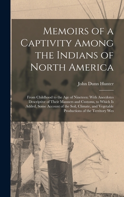 Memoirs of a Captivity Among the Indians of North America: From Childhood to the Age of Nineteen: With Anecdotes Descriptive of Their Manners and Customs, to Which Is Added, Some Account of the Soil, Climate, and Vegetable Productions of the Territory Wes - Hunter, John Dunn