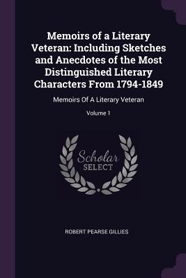 Memoirs of a Literary Veteran: Including Sketches and Anecdotes of the Most Distinguished Literary Characters From 1794-1849: Memoirs Of A Literary Veteran; Volume 1 - Gillies, Robert Pearse