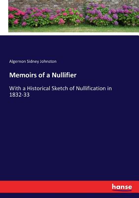 Memoirs of a Nullifier: With a Historical Sketch of Nullification in 1832-33 - Johnston, Algernon Sidney