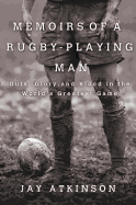 Memoirs of a Rugby-Playing Man: Guts, Glory, and Blood in the World's Greatest Game - Atkinson, Jay