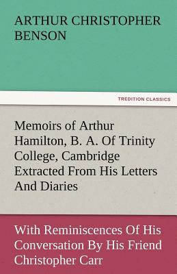 Memoirs of Arthur Hamilton, B. A. of Trinity College, Cambridge Extracted from His Letters and Diaries, with Reminiscences of His Conversation by His - Benson, Arthur Christopher