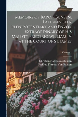 Memoirs of Baron Bunsen, Late Minister Plenipotentiary and Envoy Extraordinary of His Majesty Frederic William IV at the Court of St. James; Volume 2 - Bunsen, Christian Karl Josias, and Von Bunsen, Freifrau Frances