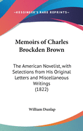 Memoirs of Charles Brockden Brown: The American Novelist, with Selections from His Original Letters and Miscellaneous Writings (1822)