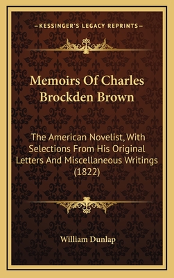 Memoirs of Charles Brockden Brown: The American Novelist, with Selections from His Original Letters and Miscellaneous Writings (1822) - Dunlap, William