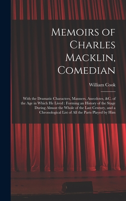 Memoirs of Charles Macklin, Comedian: With the Dramatic Characters, Manners, Anecdotes, &c. of the Age in Which He Lived: Forming an History of the Stage During Almost the Whole of the Last Century, and a Chronological List of All the Parts Played by Him - Cook, William