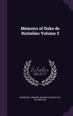 Memoirs of Duke de Richelieu Volume 3 - Richelieu, Armand Jean Du Plessis Duc D (Creator)