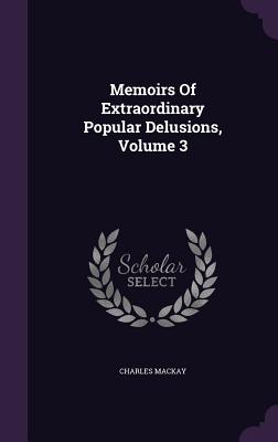 Memoirs Of Extraordinary Popular Delusions, Volume 3 - MacKay, Charles
