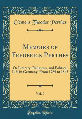 Memoirs of Frederick Perthes, Vol. 2: Or Literary, Religious, and Political Life in Germany, from 1789 to 1843 (Classic Reprint) - Perthes, Clemens Theodor