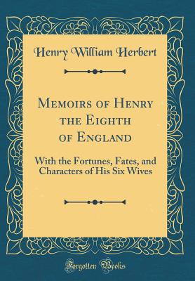 Memoirs of Henry the Eighth of England: With the Fortunes, Fates, and Characters of His Six Wives (Classic Reprint) - Herbert, Henry William