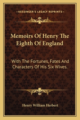 Memoirs Of Henry The Eighth Of England: With The Fortunes, Fates And Characters Of His Six Wives. - Herbert, Henry William