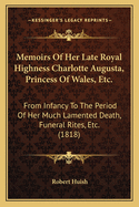 Memoirs Of Her Late Royal Highness Charlotte Augusta, Princess Of Wales, Etc.: From Infancy To The Period Of Her Much Lamented Death, Funeral Rites, Etc. (1818)