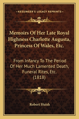 Memoirs Of Her Late Royal Highness Charlotte Augusta, Princess Of Wales, Etc.: From Infancy To The Period Of Her Much Lamented Death, Funeral Rites, Etc. (1818) - Huish, Robert