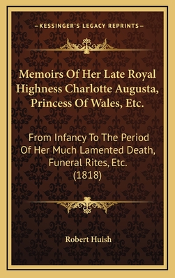 Memoirs of Her Late Royal Highness Charlotte Augusta, Princess of Wales, Etc.: From Infancy to the Period of Her Much Lamented Death, Funeral Rites, Etc. (1818) - Huish, Robert