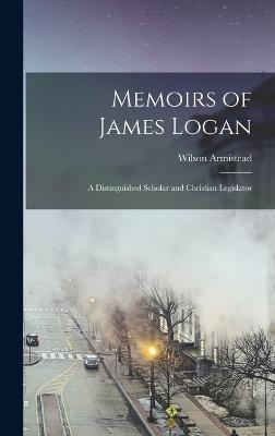 Memoirs of James Logan: A Distinguished Scholar and Christian Legislator - Armistead, Wilson