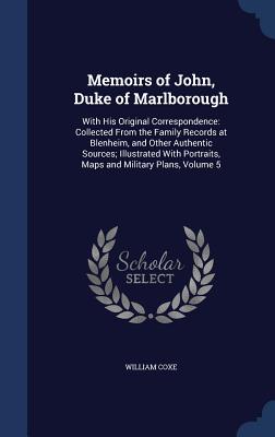Memoirs of John, Duke of Marlborough: With His Original Correspondence: Collected From the Family Records at Blenheim, and Other Authentic Sources; Illustrated With Portraits, Maps and Military Plans, Volume 5 - Coxe, William