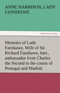 Memoirs of Lady Fanshawe, Wife of Sir Richard Fanshawe, Bart., Ambassador from Charles the Second to the Courts of Portugal and Madrid.