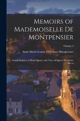 Memoirs of Mademoiselle De Montpensier: Grand-Dughter of Henri Quatre, and Niece of Queen Henrietta-Maria; Volume 3 - Montpensier, Anne-Marie-Louise d'Orlan