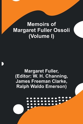 Memoirs of Margaret Fuller Ossoli (Volume I) - Fuller, Margaret, and H Channing, W (Editor)
