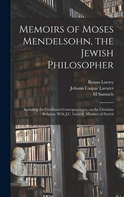 Memoirs of Moses Mendelsohn, the Jewish Philosopher; Including the Celebrated Correspondence, on the Christian Religion, With J.C. Lavater, Minister of Zurich - Lavater, Johann Caspar, and Samuels, M, and Loewy, Benno