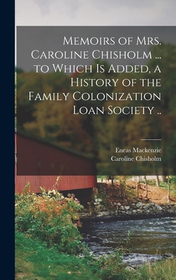 Memoirs of Mrs. Caroline Chisholm ... to Which is Added, a History of the Family Colonization Loan Society .. - Chisholm, Caroline, and MacKenzie, Eneas