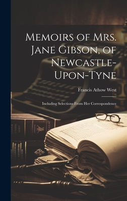 Memoirs of Mrs. Jane Gibson, of Newcastle-Upon-Tyne: Including Selections From Her Correspondence - West, Francis Athow