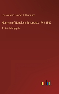 Memoirs of Napoleon Bonaparte; 1799-1800: Part 4 - in large print - Bourrienne, Louis Antoine Fauvelet de