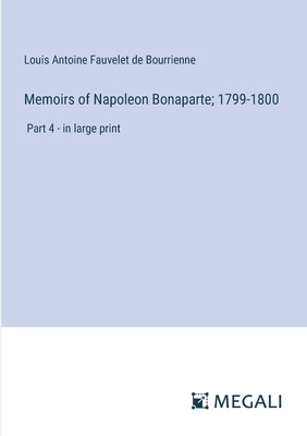 Memoirs of Napoleon Bonaparte; 1799-1800: Part 4 - in large print - Bourrienne, Louis Antoine Fauvelet de