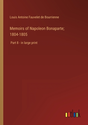 Memoirs of Napoleon Bonaparte; 1804-1805: Part 8 - in large print - Bourrienne, Louis Antoine Fauvelet de