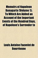 Memoirs of Napoleon Bonaparte (Volume 1); To Which Are Added an Account of the Important Events of the Hundred Days, of Napoleon's Surrender to the En