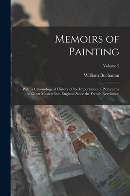 Memoirs of Painting: With a Chronological History of the Importation of Pictures by the Great Masters Into England Since the French Revolution; Volume 2 - Buchanan, William