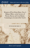 Memoirs of Peter Henry Bruce, Esq. A Military Officer, in the Services of Prussia, Russia, and Great Britain. Containing an Account of his Travels