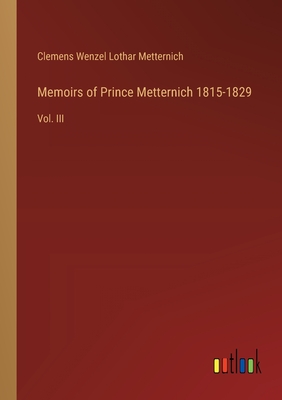 Memoirs of Prince Metternich 1815-1829: Vol. III - Metternich, Clemens Wenzel Lothar