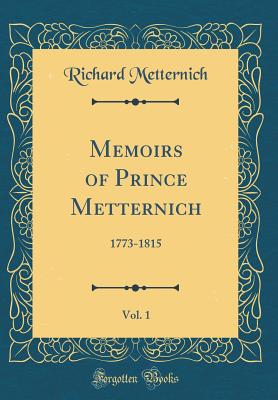 Memoirs of Prince Metternich, Vol. 1: 1773-1815 (Classic Reprint) - Metternich, Richard