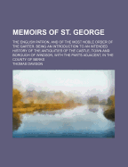 Memoirs of St. George: The English Patron, and of the Most Noble Order of the Garter. Being an Introduction to an Intended History of the Antiquities of the Castle, Town and Borough of Windsor, with the Parts Adjacent, in the County of Berks