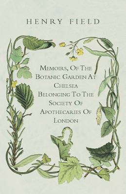 Memoirs, of the Botanick Garden at Chelsea Belonging to the Society of Apothecaries of London - Field, Henry, Professor