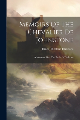 Memoirs Of The Chevalier De Johnstone: Adventures After The Battle Of Culloden - James Johnstone Johnstone (Chevalier (Creator)