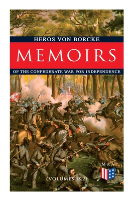 Memoirs of the Confederate War for Independence (Volumes 1&2): Voyage & Arrival in the States, Becoming a Member of the Confederate Army of Northern Virginia, Battles: Manassas, the Invasion of Maryland & Fredericksburg, Friendship with J. E. B. Stuart - Borcke, Heros Von