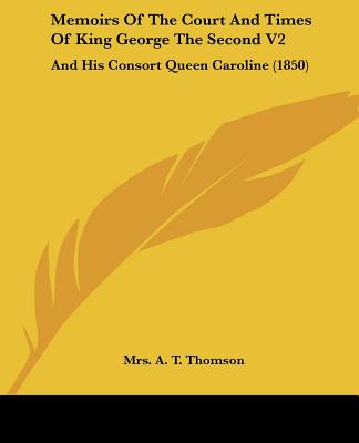 Memoirs Of The Court And Times Of King George The Second V2: And His Consort Queen Caroline (1850) - Thomson, A T, Mrs.