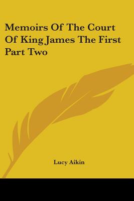 Memoirs of the Court of King James the First Part Two - Aikin, Lucy