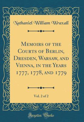 Memoirs of the Courts of Berlin, Dresden, Warsaw, and Vienna, in the Years 1777, 1778, and 1779, Vol. 2 of 2 (Classic Reprint) - Wraxall, Nathaniel William, Sir