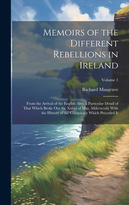 Memoirs of the Different Rebellions in Ireland: From the Arrival of the English Also, a Particular Detail of That Which Broke Out the Xxiiid of May, Mdccxcviii; With the History of the Conspiracy Which Preceded It; Volume 1 - Musgrave, Richard