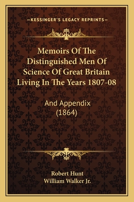 Memoirs Of The Distinguished Men Of Science Of Great Britain Living In The Years 1807-08: And Appendix (1864) - Hunt, Robert (Introduction by), and Walker, William, Jr. (Editor)