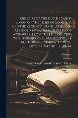 Memoirs of the Duc de Saint-Simon on the Times of Louis XIV. and the Regency. Translated and Abridged by Katharine Prescott Wormeley, From the ed. Collated With the Original Manuscript by M. Chruel. Illustrated With Ports. From the Original; Volume 4 - Saint-Simon, Louis De Rouvroy Duc De (Creator)