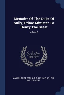 Memoirs Of The Duke Of Sully, Prime Minister To Henry The Great; Volume 3 - Maximilien de Bthune Sully (Duc De) (Creator), and Sir Walter Scott (Creator)