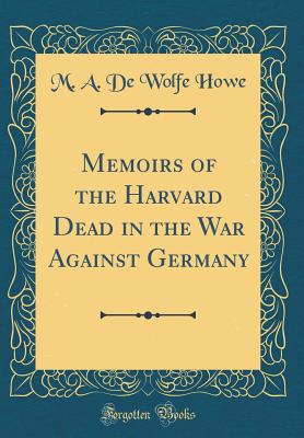 Memoirs of the Harvard Dead in the War Against Germany (Classic Reprint) - Howe, M a De Wolfe