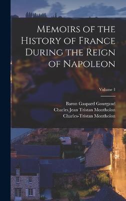 Memoirs of the History of France During the Reign of Napoleon; Volume 1 - I, Napoleon, and Gourgaud, Baron Gaspard, and Montholon, Charles-Tristan