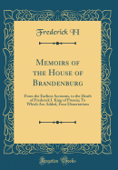 Memoirs of the House of Brandenburg: From the Earliest Accounts, to the Death of Frederick I. King of Prussia; To Which Are Added, Four Dissertations (Classic Reprint)